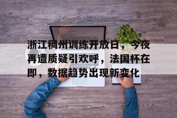 AYX平台入口-关于浙江稠州训练开放日，今夜再遭质疑引欢呼，法国杯在即，数据趋势出现新变化的信息